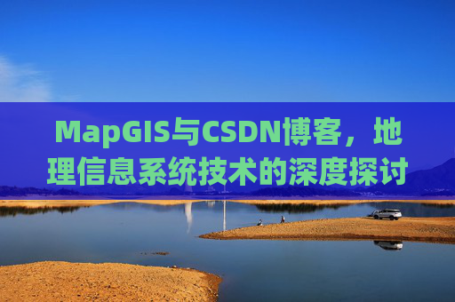 MapGIS与CSDN博客,地理信息系统技术的深度探讨